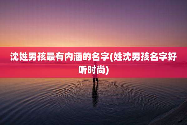 沈姓男孩最有内涵的名字(姓沈男孩名字好听时尚)