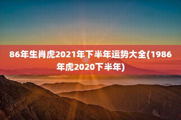 86年生肖虎2021年下半年运势大全(1986年虎2020下半年)