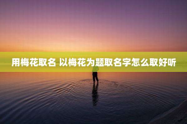 用梅花取名 以梅花为题取名字怎么取好听