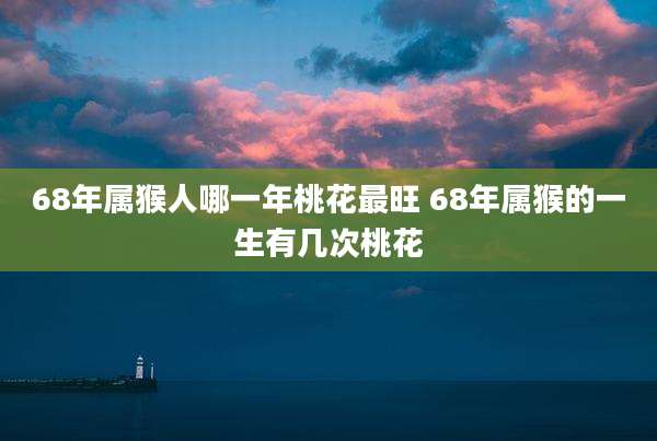68年属猴人哪一年桃花最旺 68年属猴的一生有几次桃花
