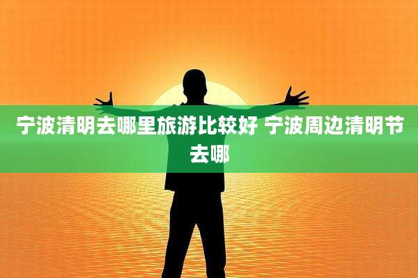 宁波清明去哪里旅游比较好 宁波周边清明节去哪