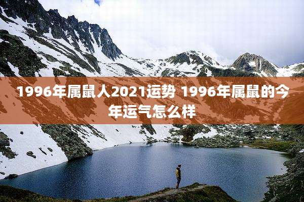 1996年属鼠人2021运势 1996年属鼠的今年运气怎么样