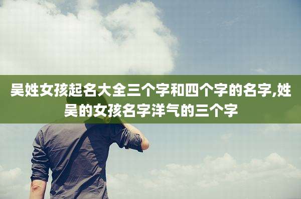 吴姓女孩起名大全三个字和四个字的名字,姓吴的女孩名字洋气的三个字