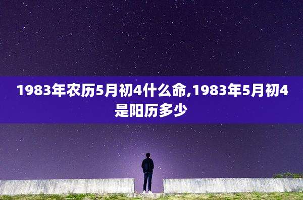 1983年农历5月初4什么命,1983年5月初4是阳历多少