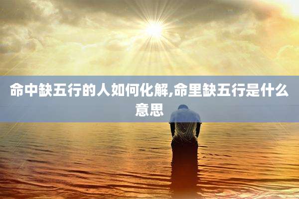 命中缺五行的人如何化解,命里缺五行是什么意思
