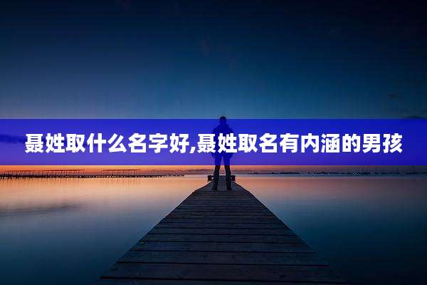 聂姓取什么名字好,聂姓取名有内涵的男孩
