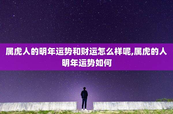 属虎人的明年运势和财运怎么样呢,属虎的人明年运势如何