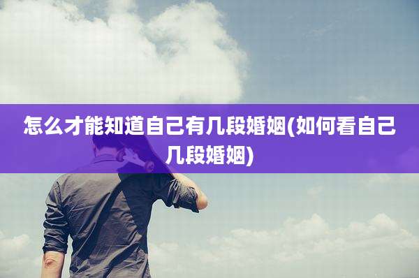 怎么才能知道自己有几段婚姻(如何看自己几段婚姻)