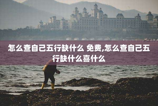 怎么查自己五行缺什么 免费,怎么查自己五行缺什么喜什么
