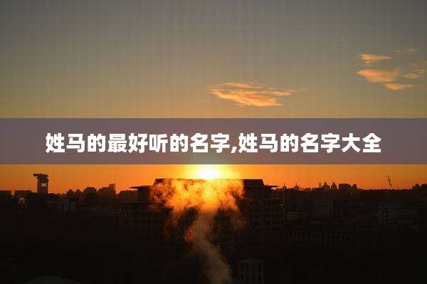 姓马的最好听的名字,姓马的名字大全