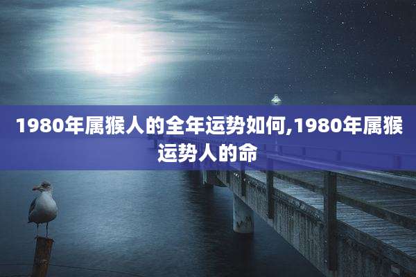 1980年属猴人的全年运势如何,1980年属猴运势人的命