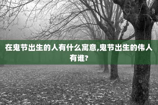 在鬼节出生的人有什么寓意,鬼节出生的伟人有谁?