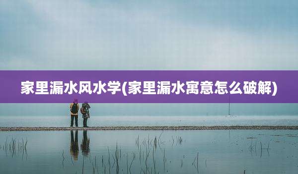 家里漏水风水学(家里漏水寓意怎么破解)