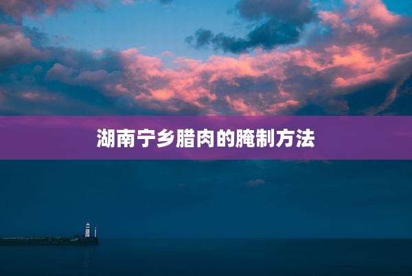 湖南宁乡腊肉的腌制方法