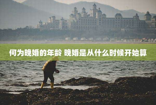 何为晚婚的年龄 晚婚是从什么时候开始算