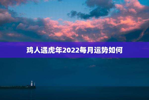 鸡人遇虎年2022每月运势如何