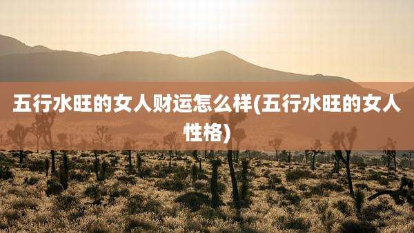 五行水旺的女人财运怎么样(五行水旺的女人性格)