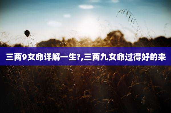 三两9女命详解一生?,三两九女命过得好的来