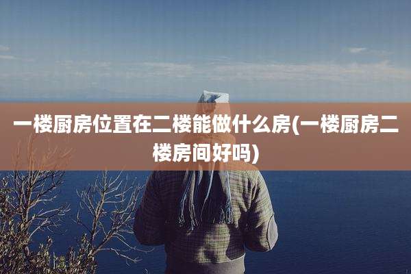 一楼厨房位置在二楼能做什么房(一楼厨房二楼房间好吗)