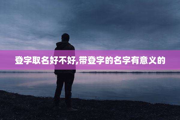 登字取名好不好,带登字的名字有意义的