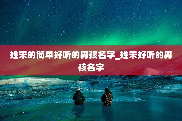 姓宋的简单好听的男孩名字_姓宋好听的男孩名字