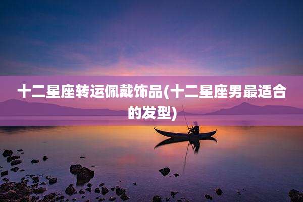 十二星座转运佩戴饰品(十二星座男最适合的发型)