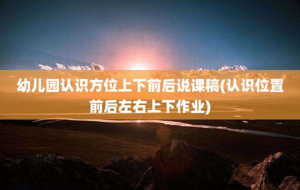 幼儿园认识方位上下前后说课稿(认识位置前后左右上下作业)