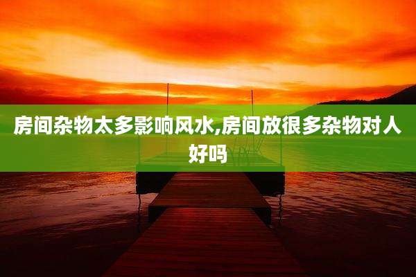 房间杂物太多影响风水,房间放很多杂物对人好吗