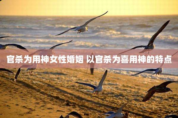 官杀为用神女性婚姻 以官杀为喜用神的特点