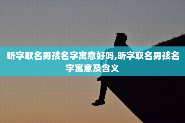 昕字取名男孩名字寓意好吗,昕字取名男孩名字寓意及含义