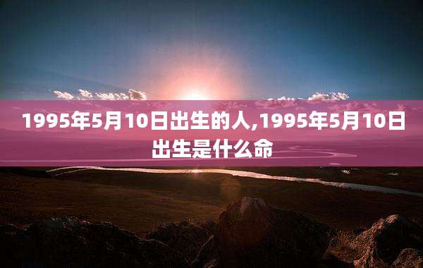1995年5月10日出生的人,1995年5月10日出生是什么命