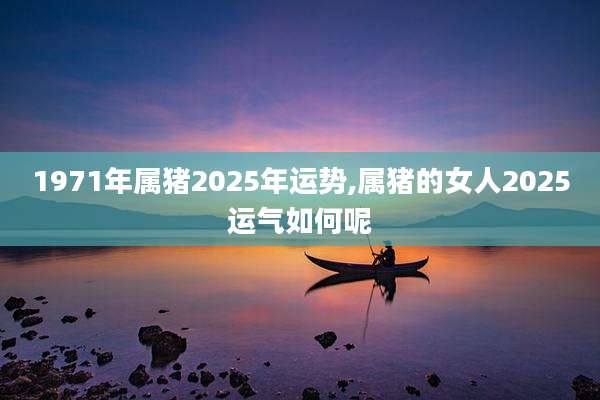 1971年属猪2025年运势,属猪的女人2025运气如何呢