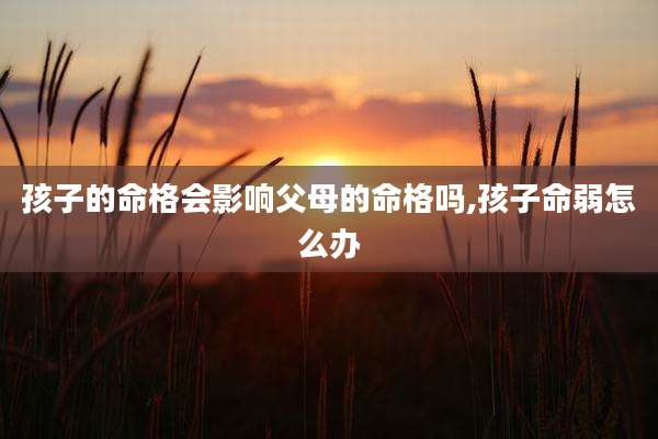 孩子的命格会影响父母的命格吗,孩子命弱怎么办