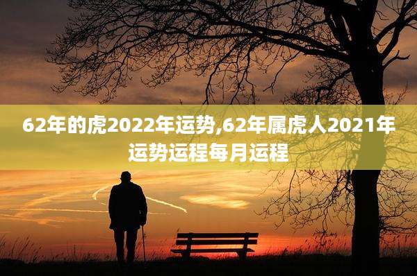 62年的虎2022年运势,62年属虎人2021年运势运程每月运程
