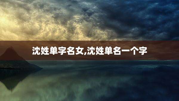 沈姓单字名女,沈姓单名一个字