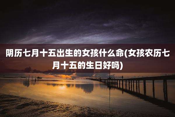 阴历七月十五出生的女孩什么命(女孩农历七月十五的生日好吗)