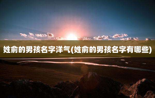 姓俞的男孩名字洋气(姓俞的男孩名字有哪些)