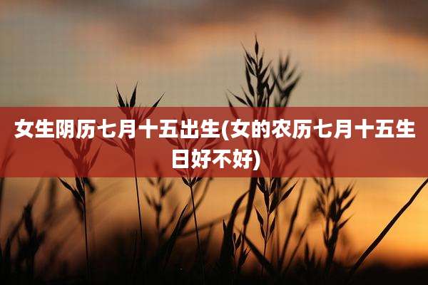女生阴历七月十五出生(女的农历七月十五生日好不好)