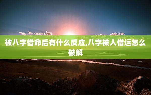 被八字借命后有什么反应,八字被人借运怎么破解