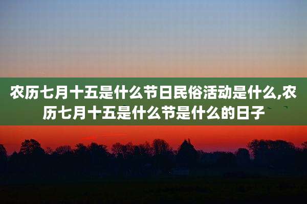 农历七月十五是什么节日民俗活动是什么,农历七月十五是什么节是什么的日子