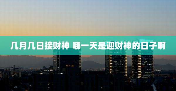 几月几日接财神 哪一天是迎财神的日子啊