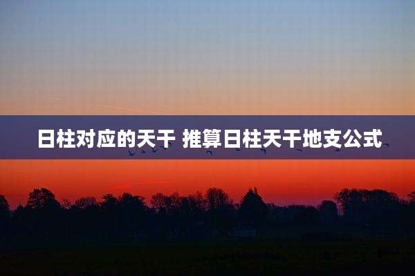 日柱对应的天干 推算日柱天干地支公式