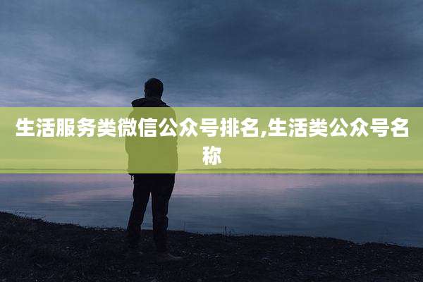 生活服务类微信公众号排名,生活类公众号名称