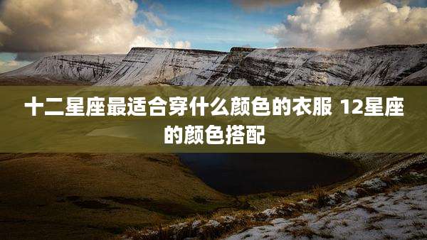 十二星座最适合穿什么颜色的衣服 12星座的颜色搭配