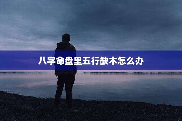 八字命盘里五行缺木怎么办