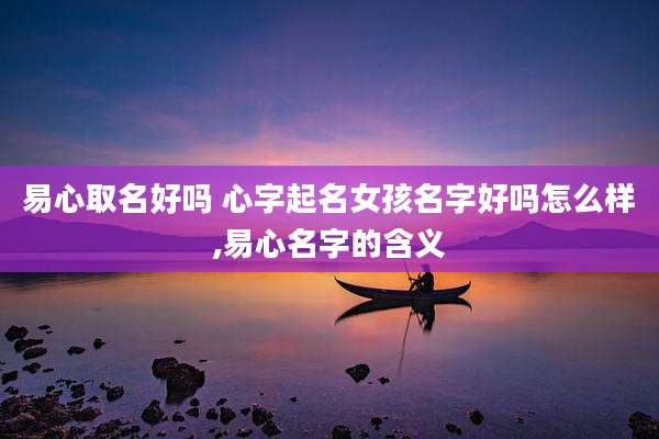 易心取名好吗 心字起名女孩名字好吗怎么样,易心名字的含义