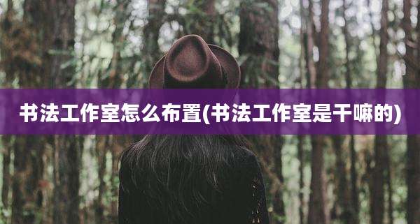 书法工作室怎么布置(书法工作室是干嘛的)