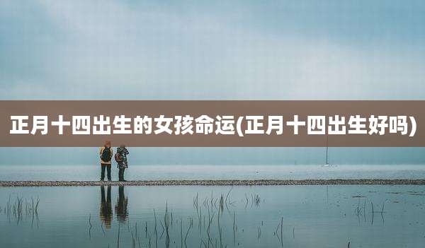 正月十四出生的女孩命运(正月十四出生好吗)