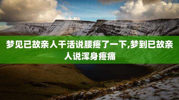 梦见已故亲人干活说腰疼了一下,梦到已故亲人说浑身疼痛