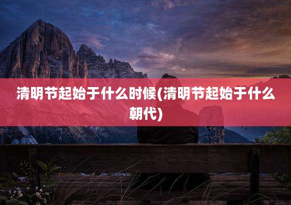 清明节起始于什么时候(清明节起始于什么朝代)